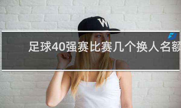 足球40强赛比赛几个换人名额
