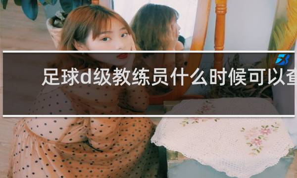 足球d级教练员什么时候可以查到