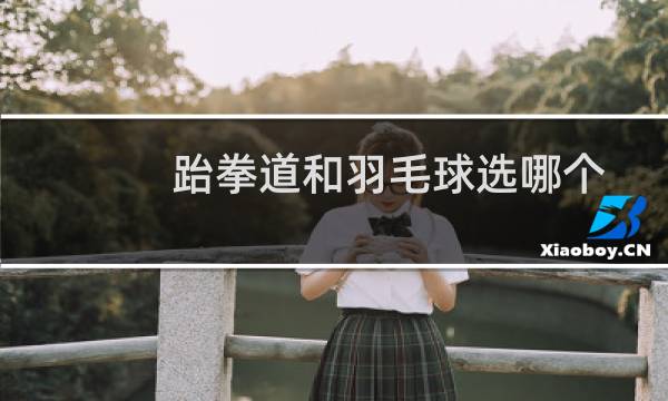 跆拳道和羽毛球选哪个