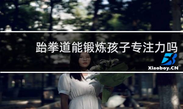 跆拳道能锻炼孩子专注力吗
