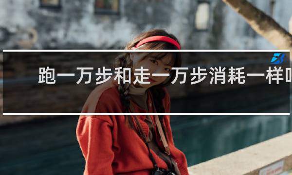 跑一万步和走一万步消耗一样吗