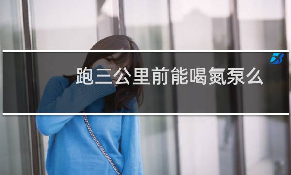 跑三公里前能喝氮泵么