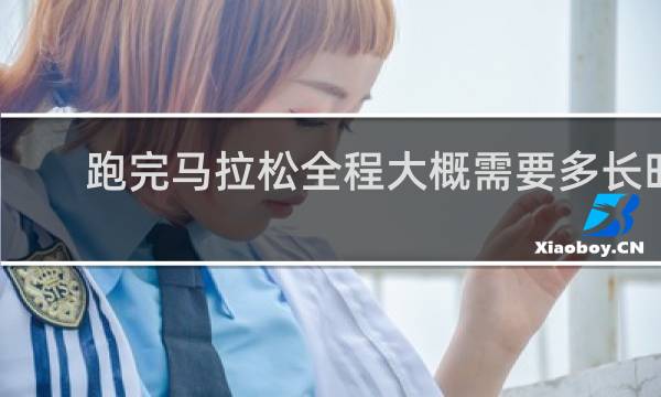 跑完马拉松全程大概需要多长时间