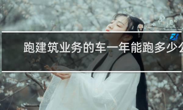 跑建筑业务的车一年能跑多少公里