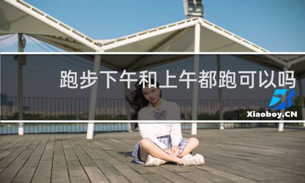 跑步下午和上午都跑可以吗
