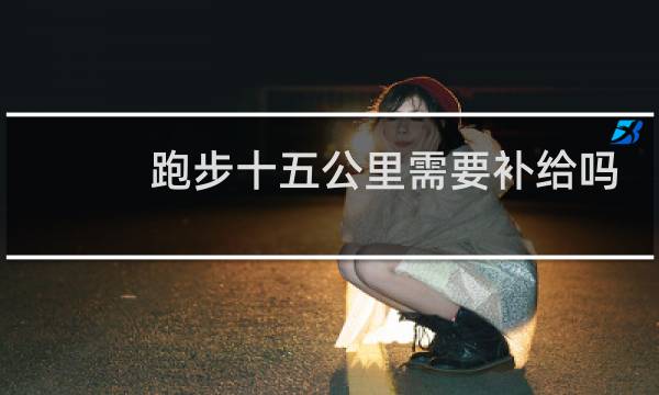 跑步十五公里需要补给吗