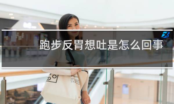 跑步反胃想吐是怎么回事