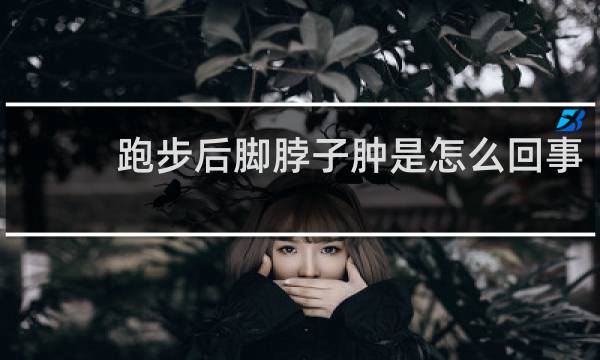 跑步后脚脖子肿是怎么回事