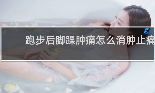 跑步后脚踝肿痛怎么消肿止痛