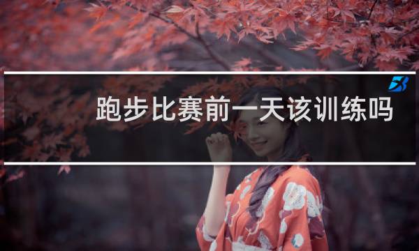 跑步比赛前一天该训练吗