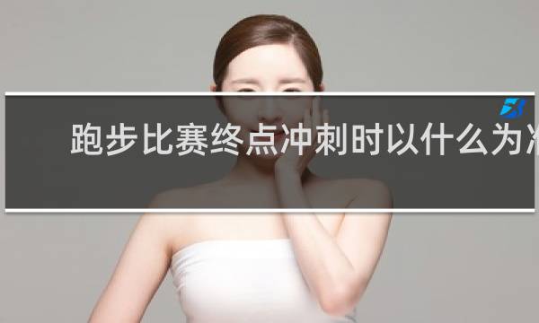 跑步比赛终点冲刺时以什么为准?