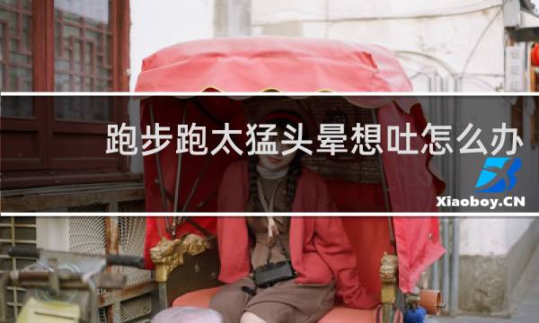 跑步跑太猛头晕想吐怎么办