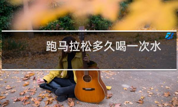 跑马拉松多久喝一次水