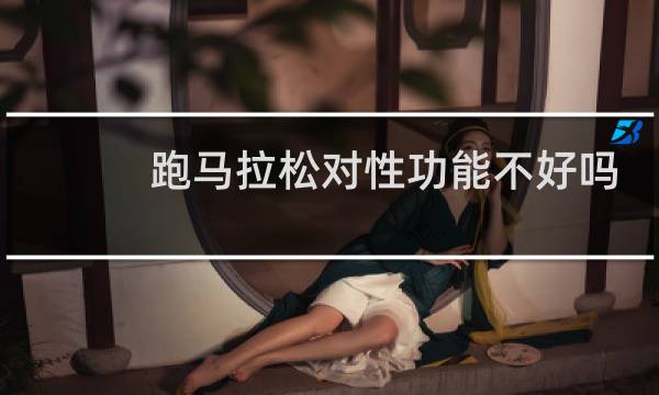 跑马拉松对性功能不好吗