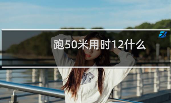 跑50米用时12什么
