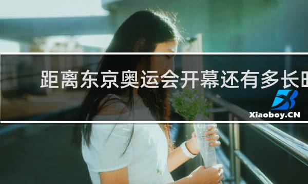 距离东京奥运会开幕还有多长时间