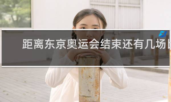 距离东京奥运会结束还有几场比赛