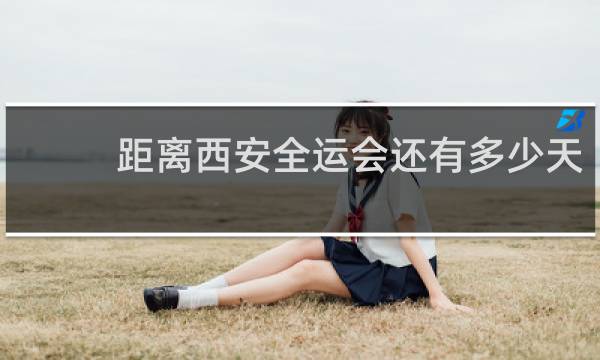 距离西安全运会还有多少天