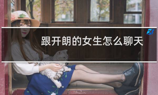 跟开朗的女生怎么聊天