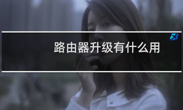 路由器升级有什么用?路由器怎么升级?