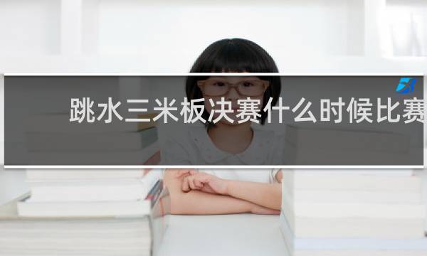 跳水三米板决赛什么时候比赛
