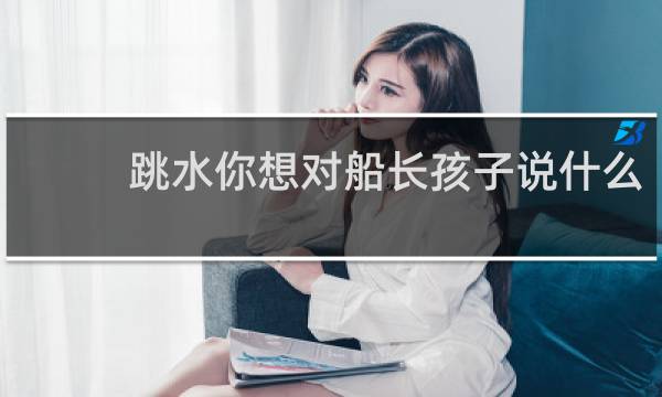 跳水你想对船长孩子说什么