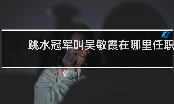 跳水冠军叫吴敏霞在哪里任职
