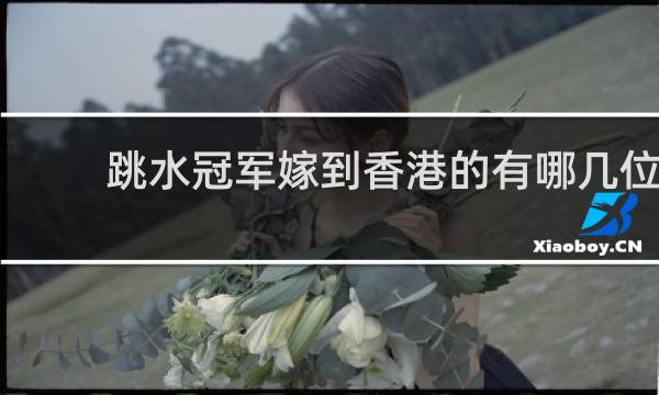 跳水冠军嫁到香港的有哪几位