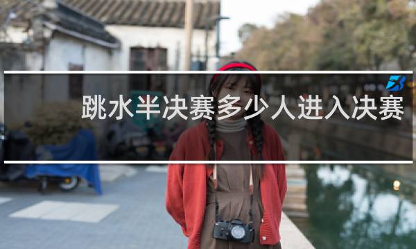 跳水半决赛多少人进入决赛