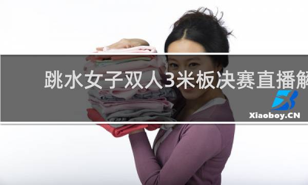 跳水女子双人3米板决赛直播解说是谁