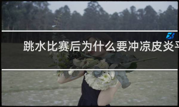 跳水比赛后为什么要冲凉皮炎平价格