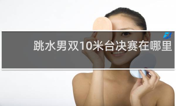 跳水男双10米台决赛在哪里