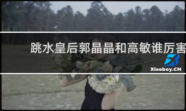 跳水皇后郭晶晶和高敏谁厉害