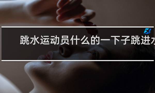 跳水运动员什么的一下子跳进水里语文