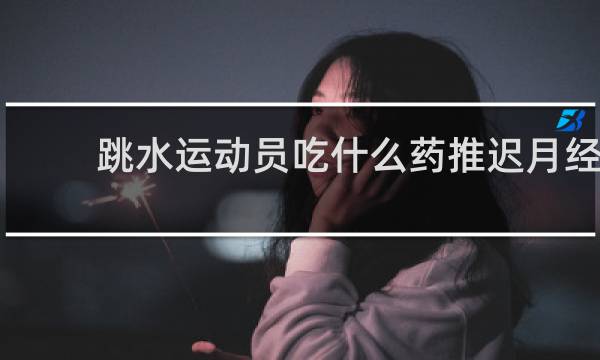 跳水运动员吃什么药推迟月经