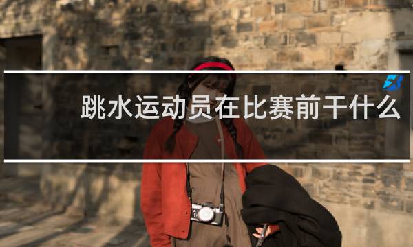 跳水运动员在比赛前干什么