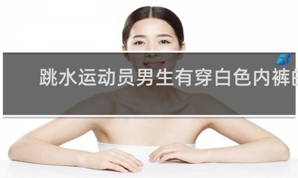 跳水运动员男生有穿白色内裤的吗