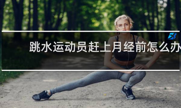跳水运动员赶上月经前怎么办