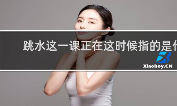 跳水这一课正在这时候指的是什么