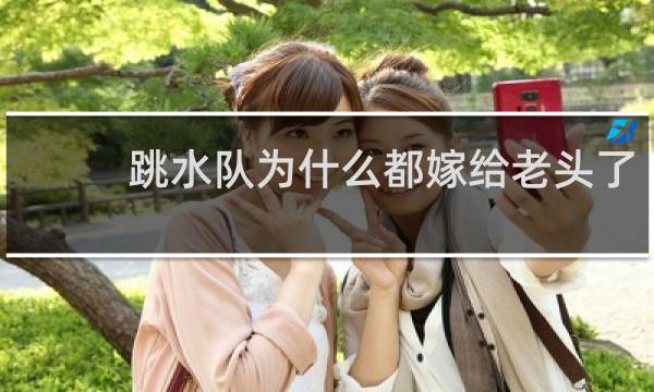 跳水队为什么都嫁给老头了