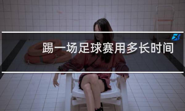 踢一场足球赛用多长时间