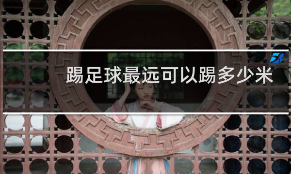 踢足球最远可以踢多少米