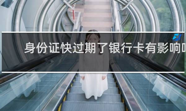 身份证快过期了银行卡有影响吗
