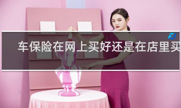 车保险在网上买好还是在店里买好