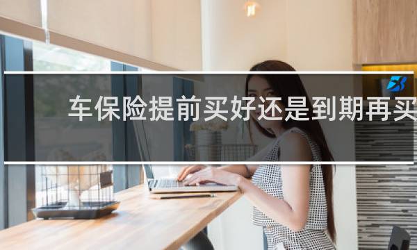 车保险提前买好还是到期再买