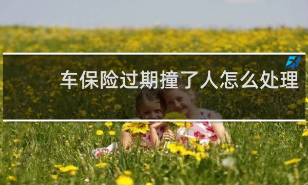 车保险过期撞了人怎么处理