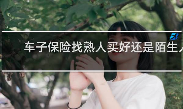 车子保险找熟人买好还是陌生人