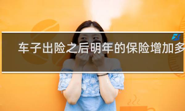 车子出险之后明年的保险增加多少