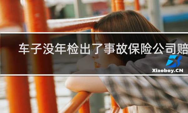 车子没年检出了事故保险公司赔吗