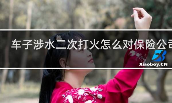 车子涉水二次打火怎么对保险公司说图片
